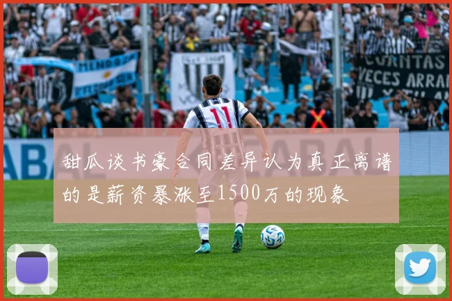 甜瓜谈书豪合同差异认为真正离谱的是薪资暴涨至1500万的现象