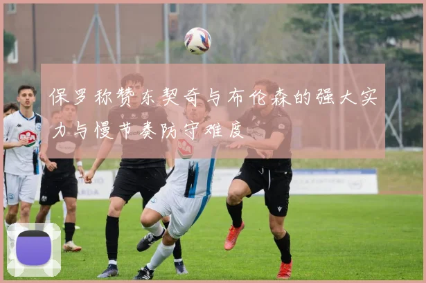 保罗称赞东契奇与布伦森的强大实力与慢节奏防守难度