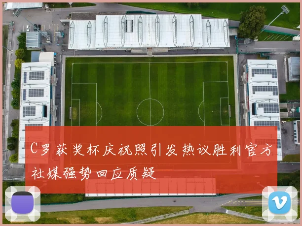 C罗获奖杯庆祝照引发热议胜利官方社媒强势回应质疑