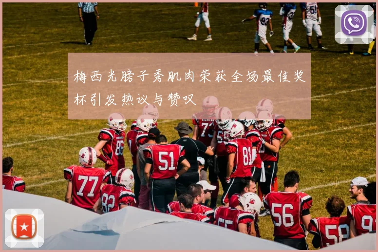 梅西光膀子秀肌肉荣获全场最佳奖杯引发热议与赞叹