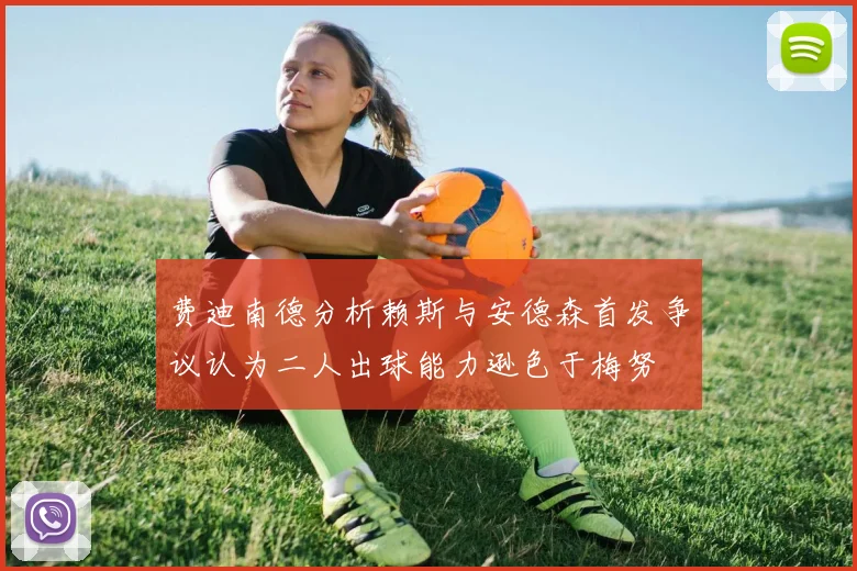 费迪南德分析赖斯与安德森首发争议认为二人出球能力逊色于梅努