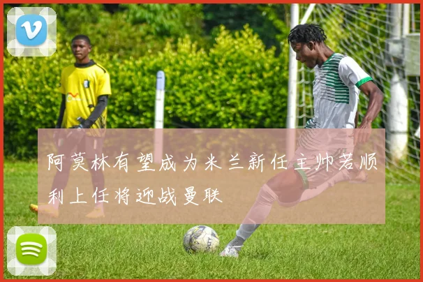 阿莫林有望成为米兰新任主帅若顺利上任将迎战曼联