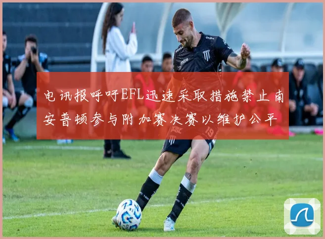 电讯报呼吁EFL迅速采取措施禁止南安普顿参与附加赛决赛以维护公平竞争