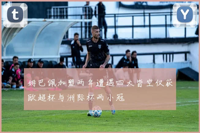 姆巴佩加盟两年遭遇四大皆空仅获欧超杯与洲际杯两小冠