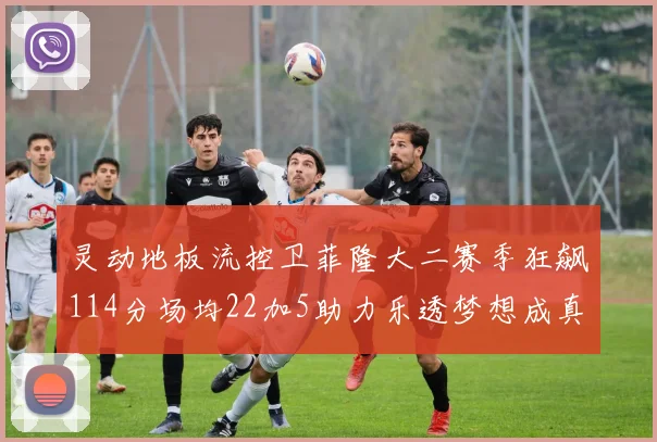 灵动地板流控卫菲隆大二赛季狂飙114分场均22加5助力乐透梦想成真