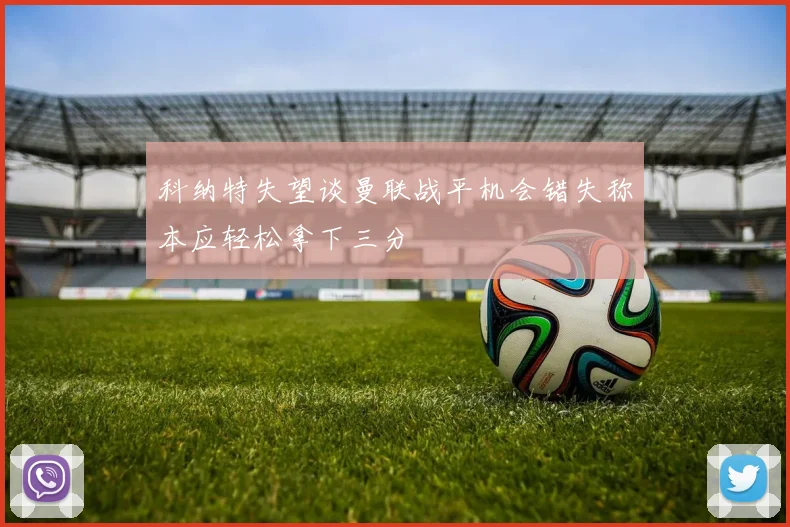 科纳特失望谈曼联战平机会错失称本应轻松拿下三分