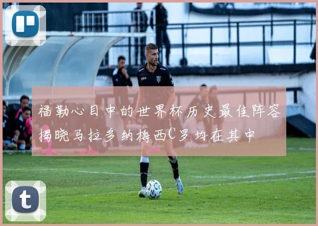 福勒心目中的世界杯历史最佳阵容揭晓马拉多纳梅西C罗均在其中