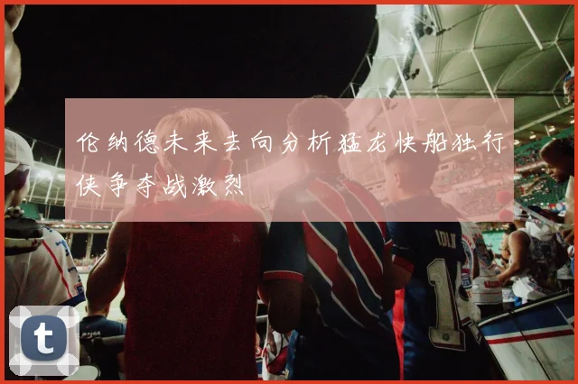 伦纳德未来去向分析猛龙快船独行侠争夺战激烈