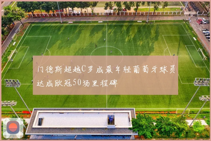 门德斯超越C罗成最年轻葡萄牙球员达成欧冠50场里程碑