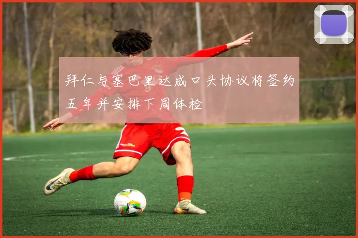 拜仁与塞巴里达成口头协议将签约五年并安排下周体检