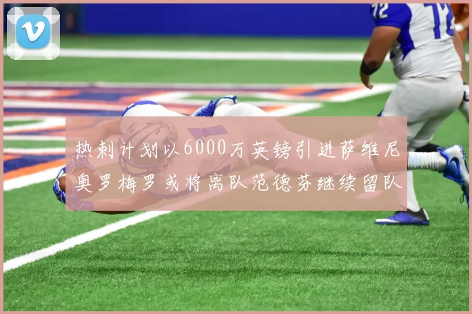 热刺计划以6000万英镑引进萨维尼奥罗梅罗或将离队范德芬继续留队