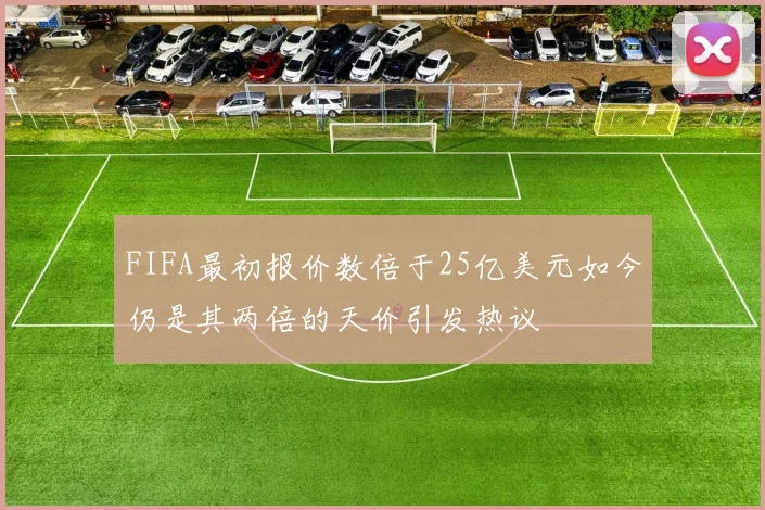 FIFA最初报价数倍于25亿美元如今仍是其两倍的天价引发热议